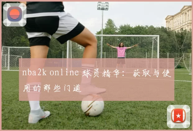 nba2k online 球员精华：获取与使用的那些门道