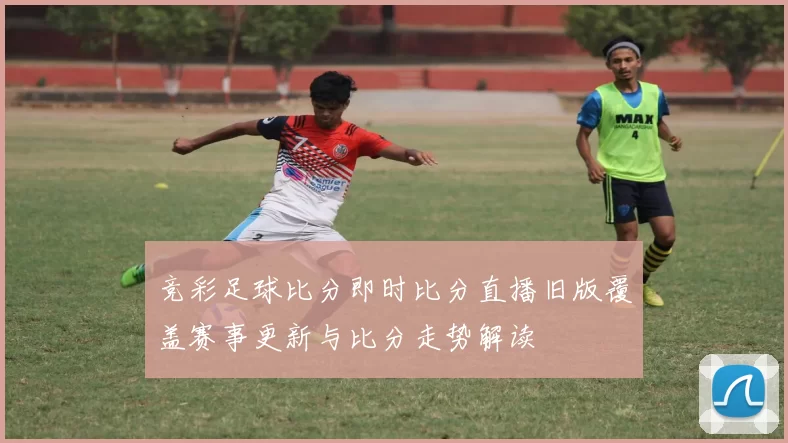 竞彩足球比分即时比分直播旧版覆盖赛事更新与比分走势解读