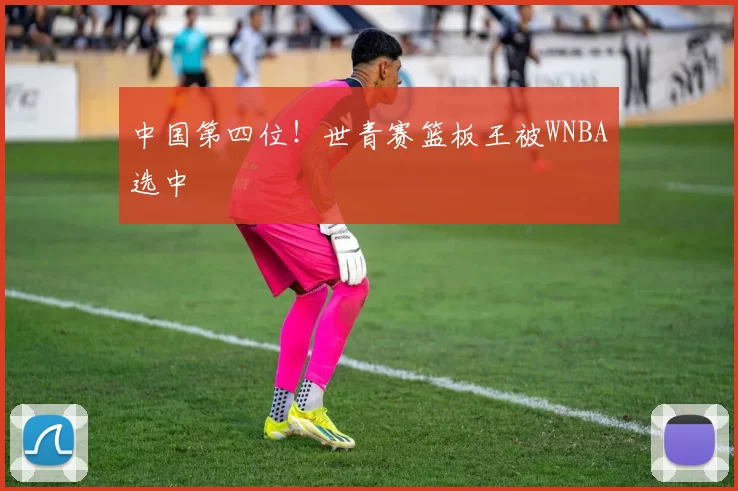 中国第四位！世青赛篮板王被WNBA选中