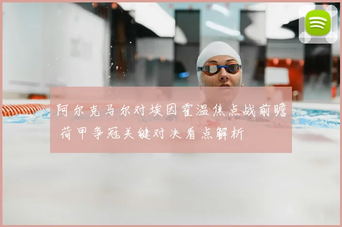 阿尔克马尔对埃因霍温焦点战前瞻 荷甲争冠关键对决看点解析
