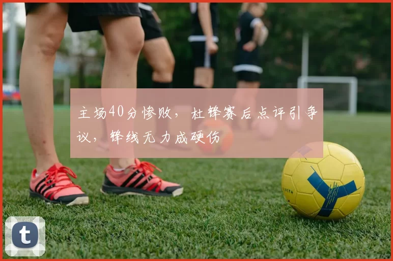 主场40分惨败，杜锋赛后点评引争议，锋线无力成硬伤