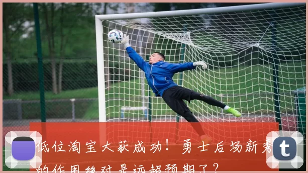 低位淘宝大获成功!勇士后场新秀的作用绝对是远超预期了?