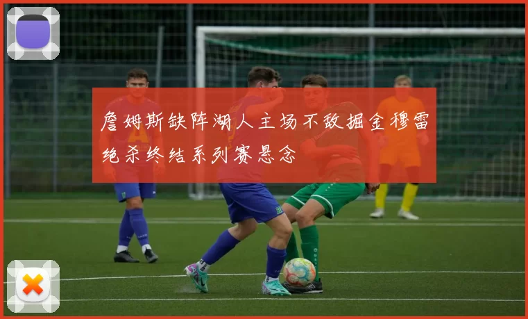 詹姆斯缺阵湖人主场不敌掘金穆雷绝杀终结系列赛悬念