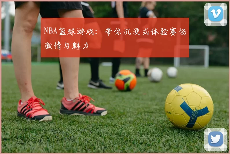 NBA篮球游戏：带你沉浸式体验赛场激情与魅力