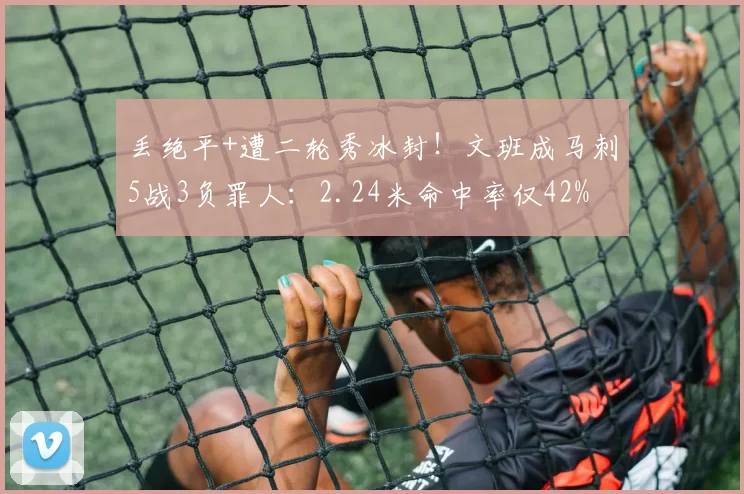 丢绝平+遭二轮秀冰封！文班成马刺5战3负罪人：2.24米命中率仅42%