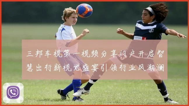 三邦车视第一视频分享门户开启智慧出行新视觉盛宴引领行业风潮澜