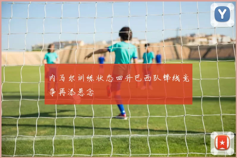 内马尔训练状态回升巴西队锋线竞争再添悬念