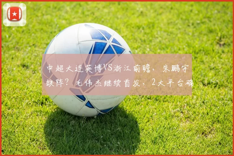 中超大连英博VS浙江前瞻，朱鹏宇缺阵？毛伟杰继续首发，2大平台确定直播_米特里_马莱莱_山东泰山