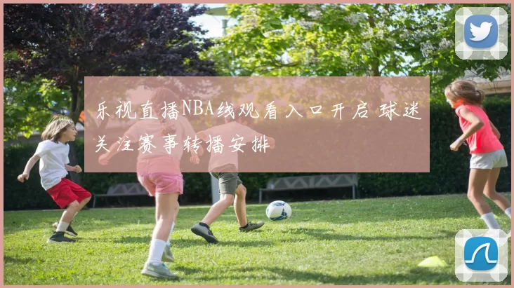 乐视直播NBA线观看入口开启 球迷关注赛事转播安排