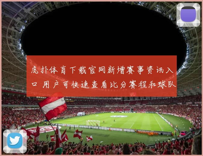 虎扑体育下载官网新增赛事资讯入口 用户可快速查看比分赛程和球队动态
