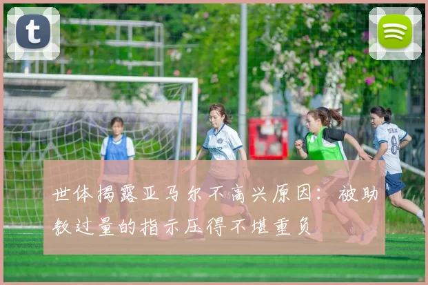 世体揭露亚马尔不高兴原因：被助教过量的指示压得不堪重负