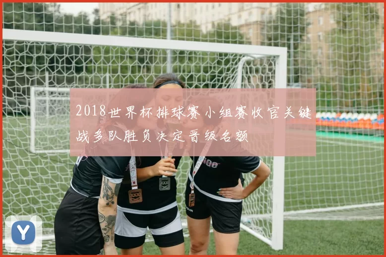 2018世界杯排球赛小组赛收官关键战多队胜负决定晋级名额