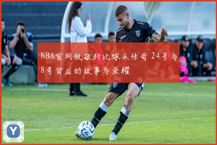 NBA官网致敬科比球衣传奇 24号与8号背后的故事与荣耀