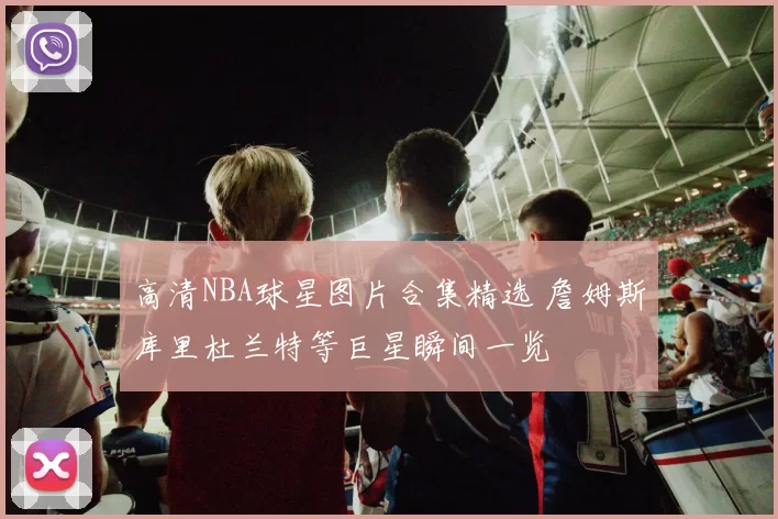 高清NBA球星图片合集精选 詹姆斯库里杜兰特等巨星瞬间一览