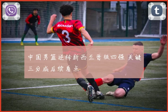 中国男篮逆转新西兰晋级四强 关键三分成后续看点