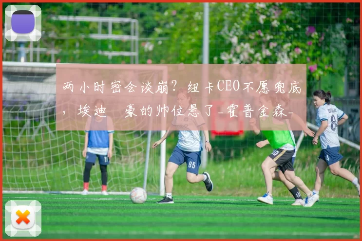 两小时密会谈崩？纽卡CEO不愿兜底，埃迪・豪的帅位悬了_霍普金森_未来_英超