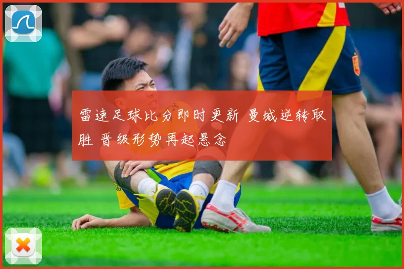 雷速足球比分即时更新 曼城逆转取胜 晋级形势再起悬念